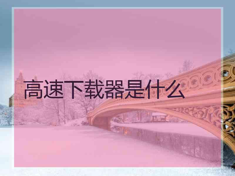 高速下载器是什么 高速下载器是什么