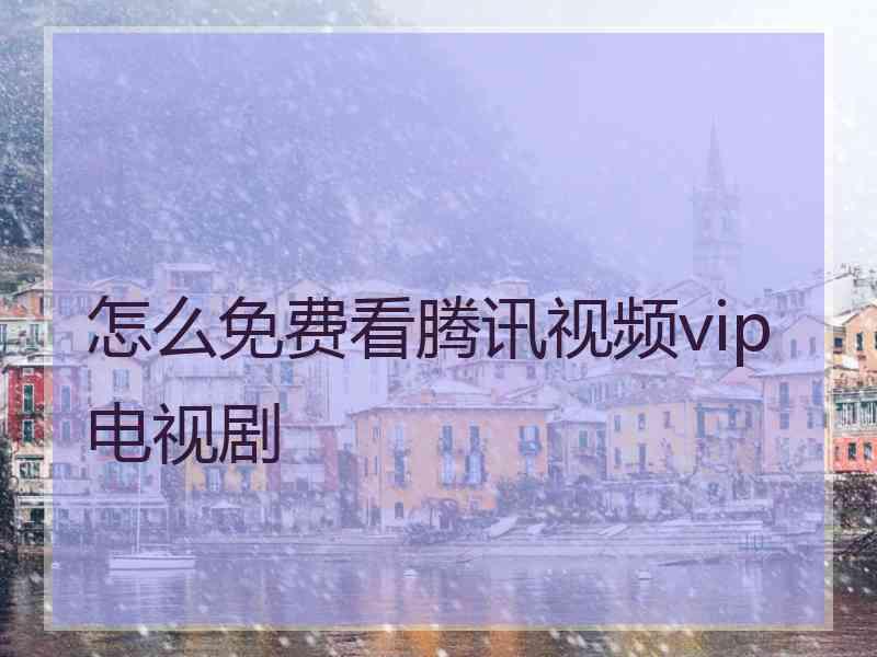 怎么免费看腾讯视频vip电视剧