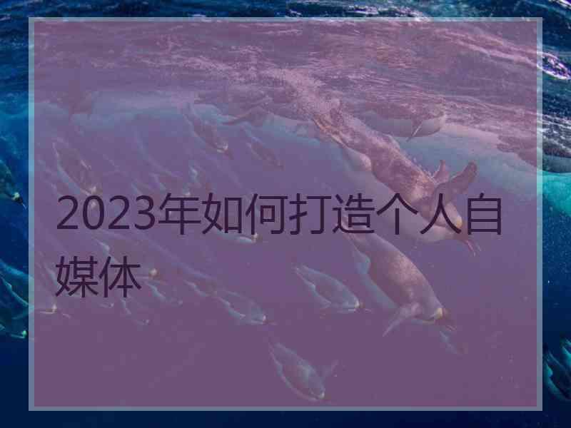 2023年如何打造个人自媒体